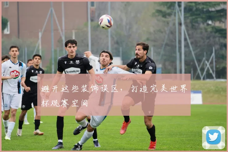避开这些装饰误区，打造完美世界杯观赛空间