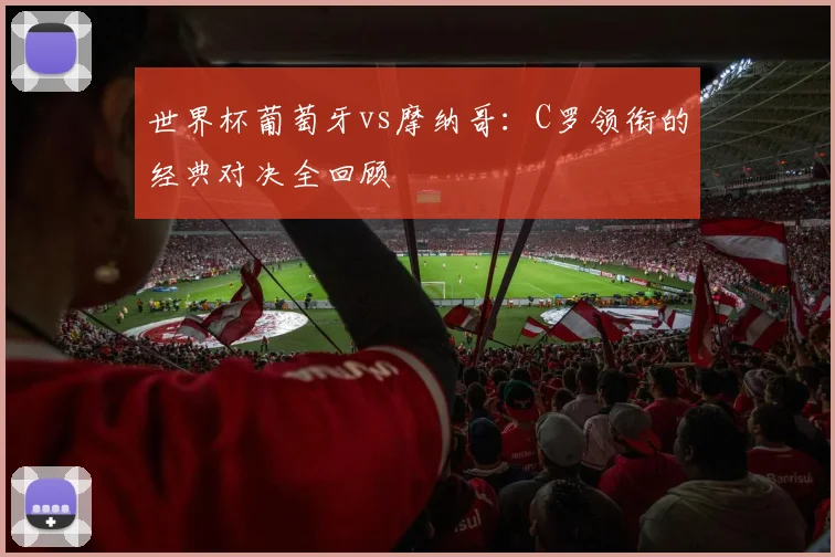 世界杯葡萄牙vs摩纳哥：C罗领衔的经典对决全回顾
