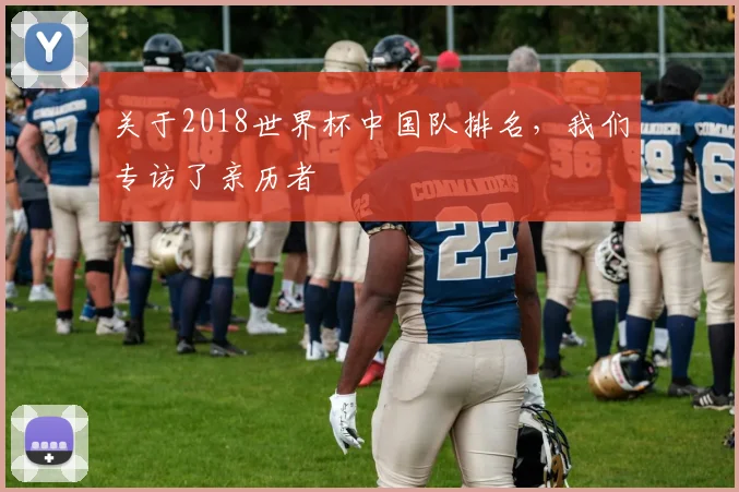 关于2018世界杯中国队排名，我们专访了亲历者