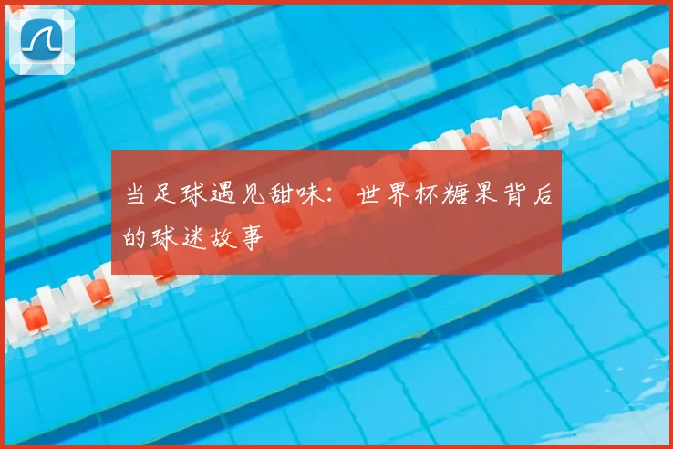 当足球遇见甜味：世界杯糖果背后的球迷故事