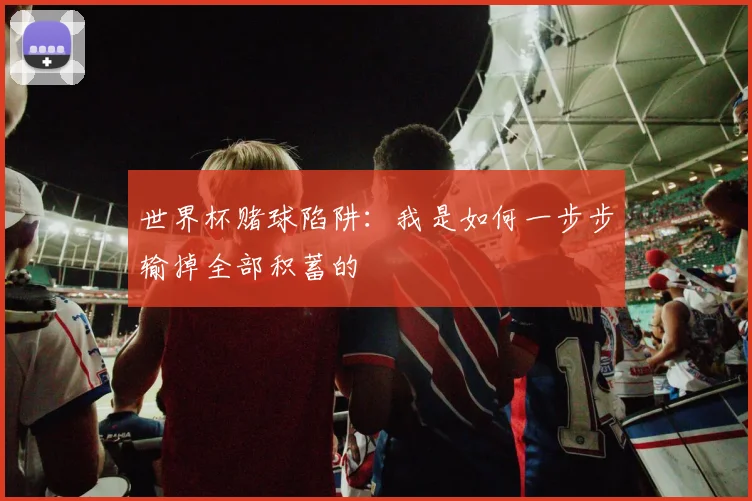 世界杯赌球陷阱：我是如何一步步输掉全部积蓄的