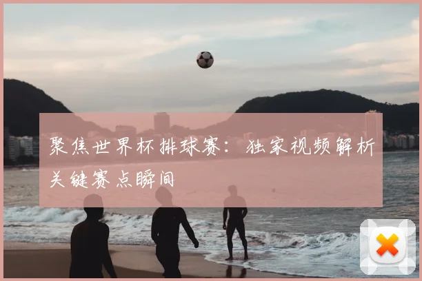 聚焦世界杯排球赛：独家视频解析关键赛点瞬间