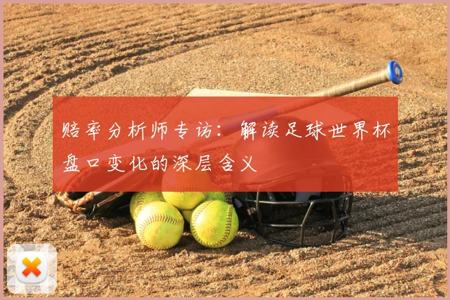 赔率分析师专访:解读足球世界杯盘口变化的深层含义