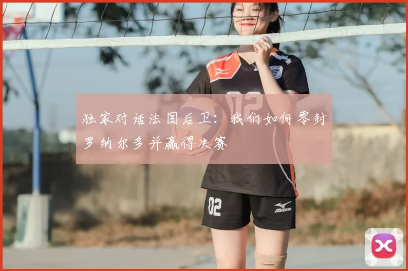 独家对话法国后卫:我们如何零封罗纳尔多并赢得决赛