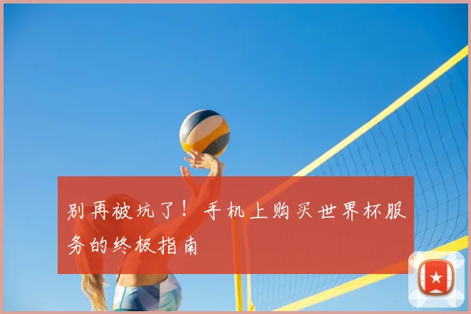 别再被坑了!手机上购买世界杯服务的终极指南