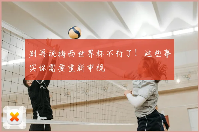 别再说梅西世界杯不行了！这些事实你需要重新审视
