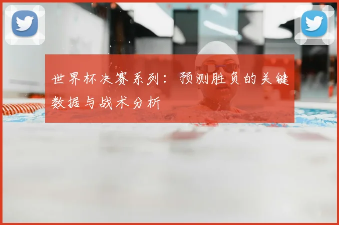 世界杯决赛系列:预测胜负的关键数据与战术分析