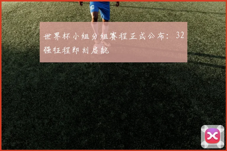 世界杯小组分组赛程正式公布：32强征程即刻启航