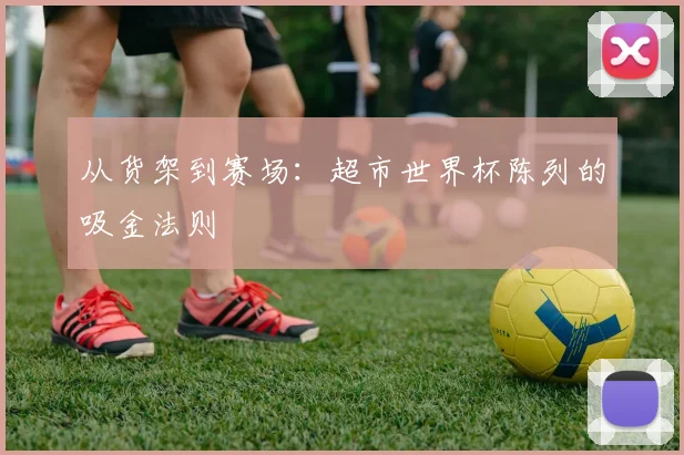 从货架到赛场:超市世界杯陈列的吸金法则