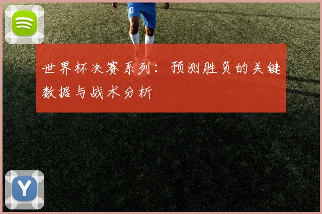 世界杯决赛系列:预测胜负的关键数据与战术分析