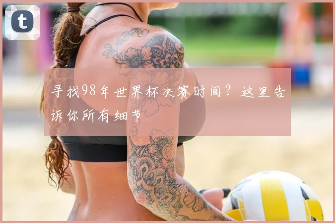 寻找98年世界杯决赛时间？这里告诉你所有细节