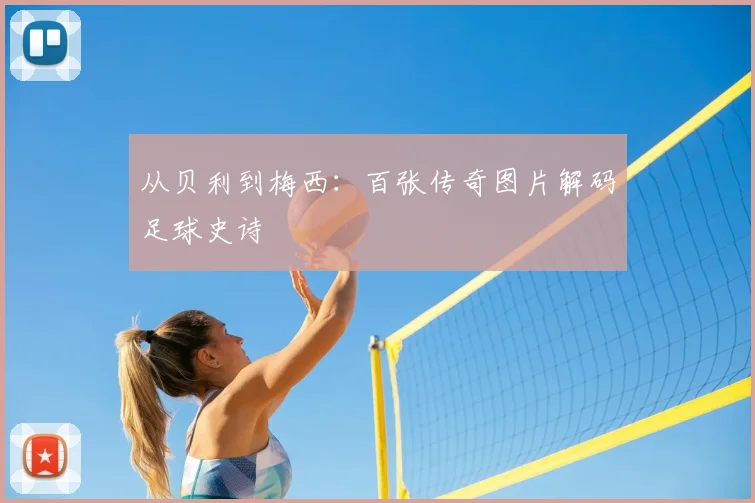 从贝利到梅西：百张传奇图片解码足球史诗