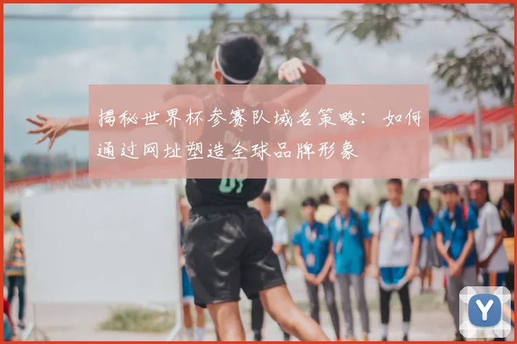 揭秘世界杯参赛队域名策略：如何通过网址塑造全球品牌形象