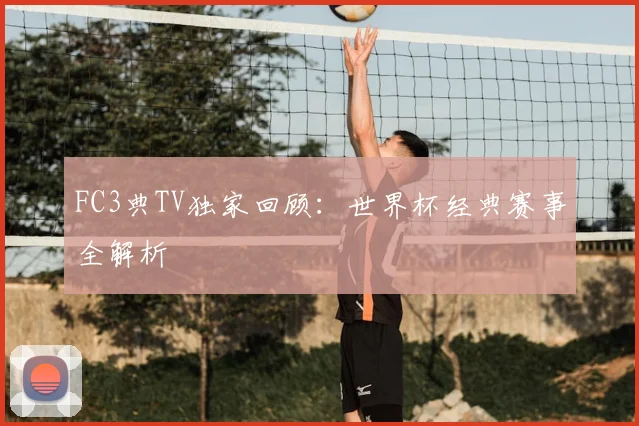 FC3典TV独家回顾：世界杯经典赛事全解析