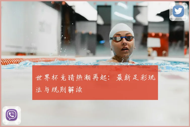 世界杯竞猜热潮再起:最新足彩玩法与规则解读