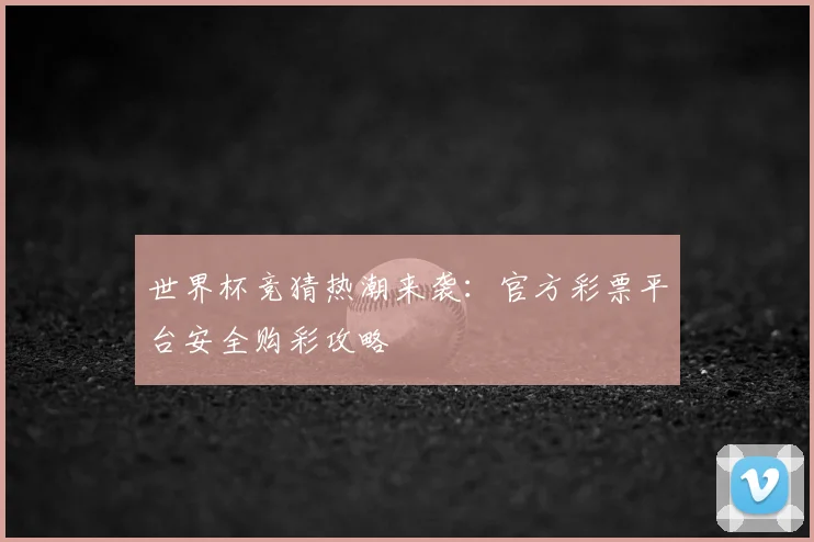 世界杯竞猜热潮来袭:官方彩票平台安全购彩攻略