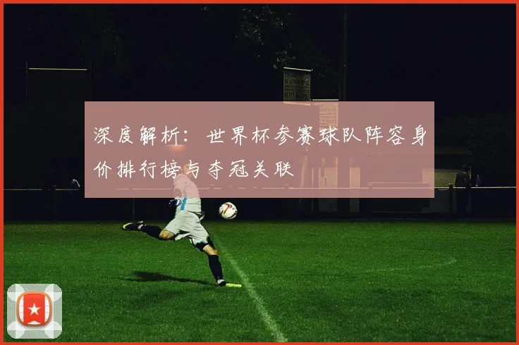 深度解析:世界杯参赛球队阵容身价排行榜与夺冠关联