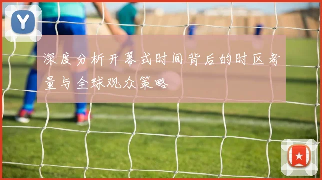 深度分析开幕式时间背后的时区考量与全球观众策略