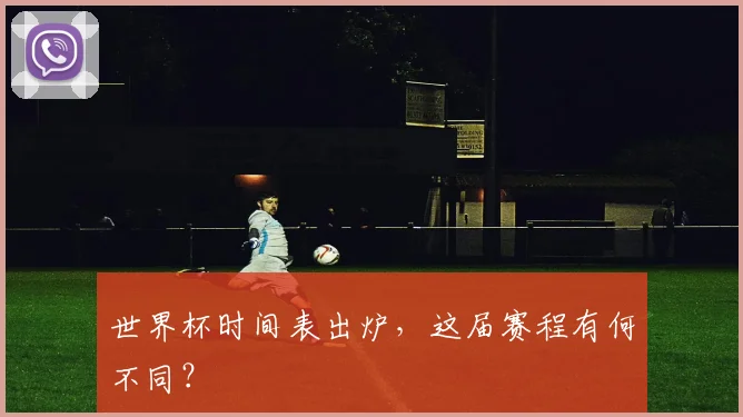世界杯时间表出炉,这届赛程有何不同?