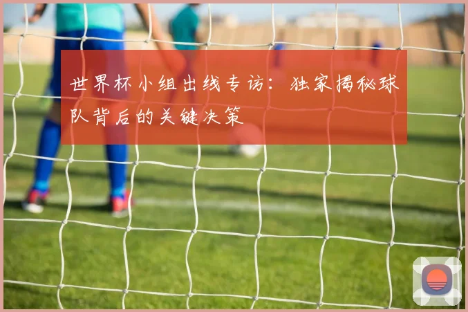 世界杯小组出线专访：独家揭秘球队背后的关键决策