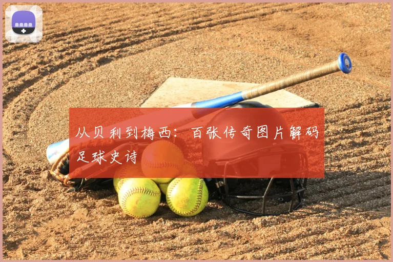 从贝利到梅西：百张传奇图片解码足球史诗