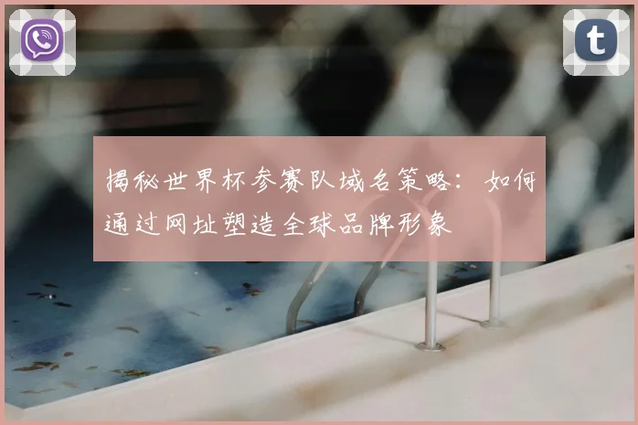 揭秘世界杯参赛队域名策略：如何通过网址塑造全球品牌形象