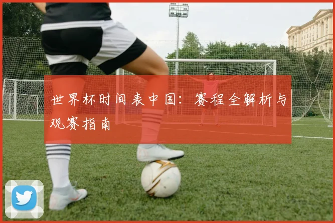 世界杯时间表中国:赛程全解析与观赛指南