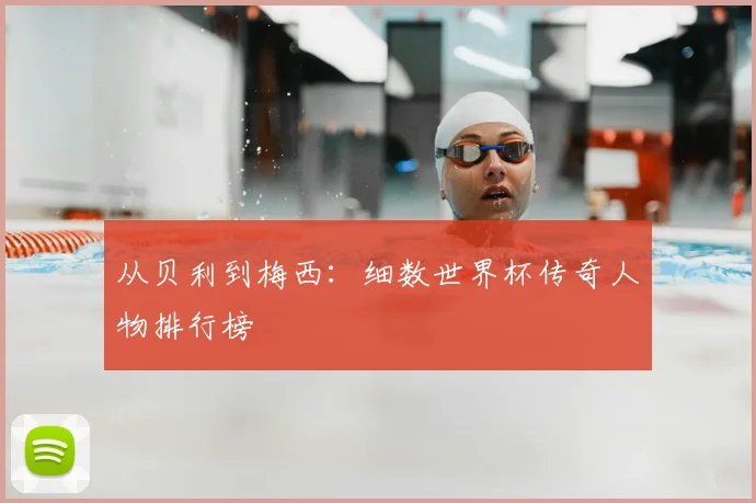 从贝利到梅西：细数世界杯传奇人物排行榜