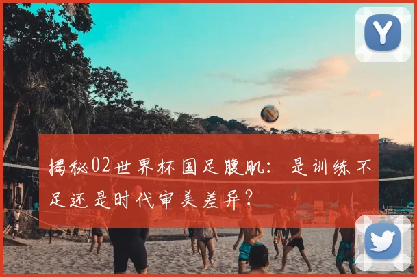 揭秘02世界杯国足腹肌：是训练不足还是时代审美差异？
