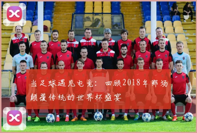 当足球遇见电竞：回顾2018年那场颠覆传统的世界杯盛宴