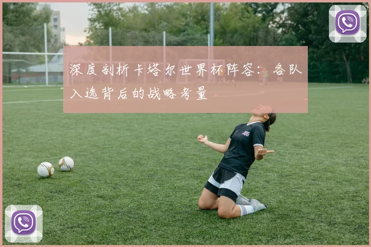 深度剖析卡塔尔世界杯阵容:各队入选背后的战略考量