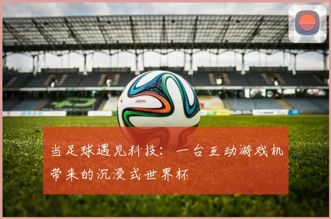 当足球遇见科技：一台互动游戏机带来的沉浸式世界杯