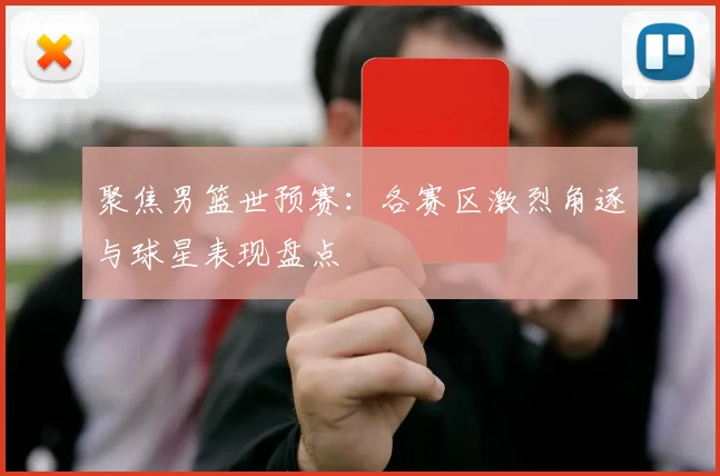 聚焦男篮世预赛:各赛区激烈角逐与球星表现盘点