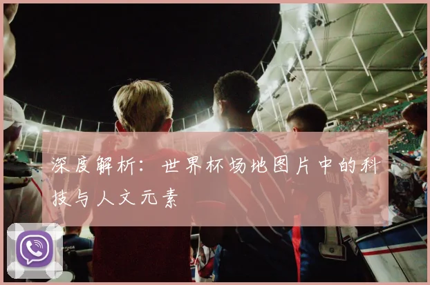 深度解析:世界杯场地图片中的科技与人文元素