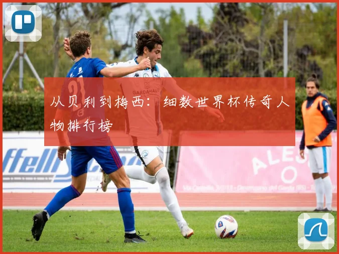 从贝利到梅西：细数世界杯传奇人物排行榜