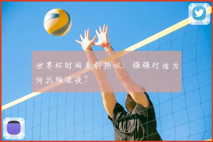 世界杯时间表引热议:强强对话为何扎堆深夜?