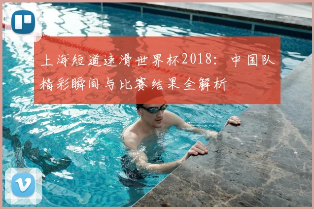 上海短道速滑世界杯2018:中国队精彩瞬间与比赛结果全解析