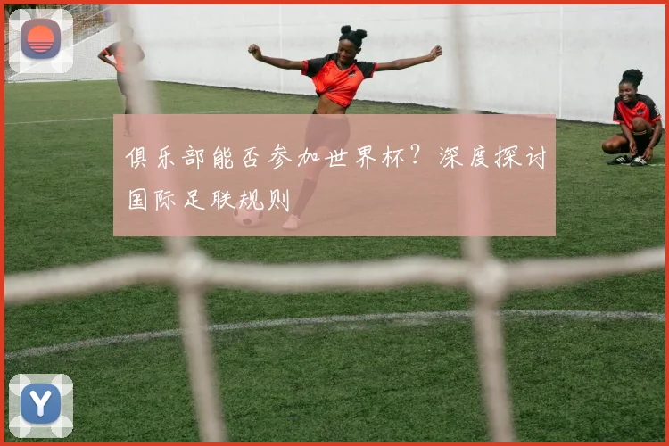 俱乐部能否参加世界杯？深度探讨国际足联规则