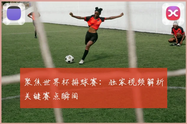 聚焦世界杯排球赛：独家视频解析关键赛点瞬间