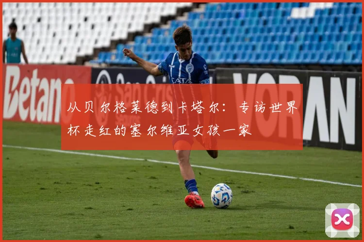 从贝尔格莱德到卡塔尔：专访世界杯走红的塞尔维亚女孩一家