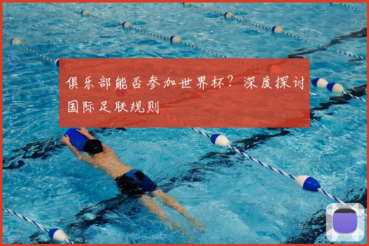俱乐部能否参加世界杯？深度探讨国际足联规则