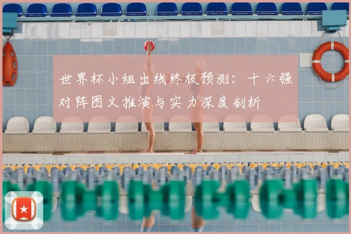 世界杯小组出线终极预测：十六强对阵图文推演与实力深度剖析