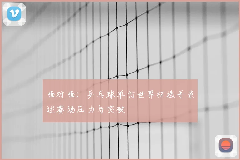 面对面：乒乓球单打世界杯选手亲述赛场压力与突破