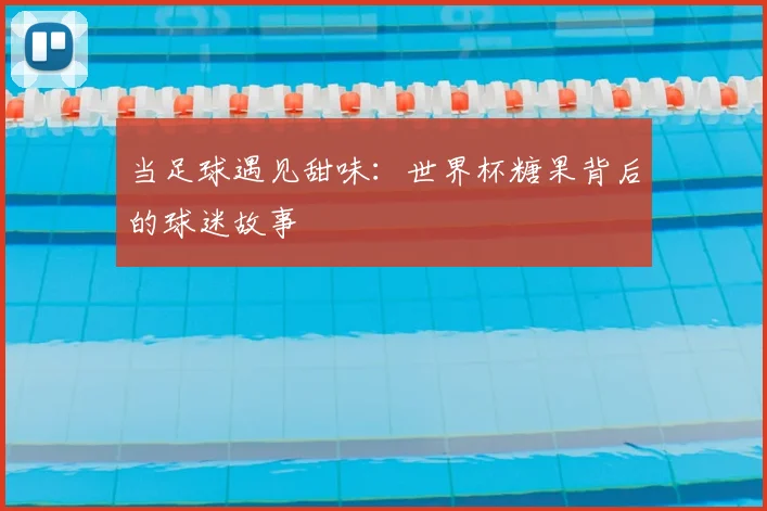 当足球遇见甜味：世界杯糖果背后的球迷故事