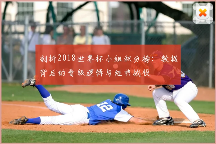 剖析2018世界杯小组积分榜：数据背后的晋级逻辑与经典战役