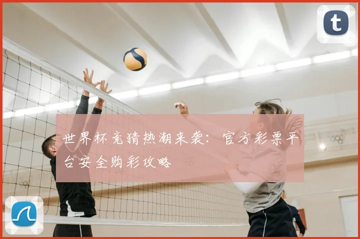 世界杯竞猜热潮来袭:官方彩票平台安全购彩攻略