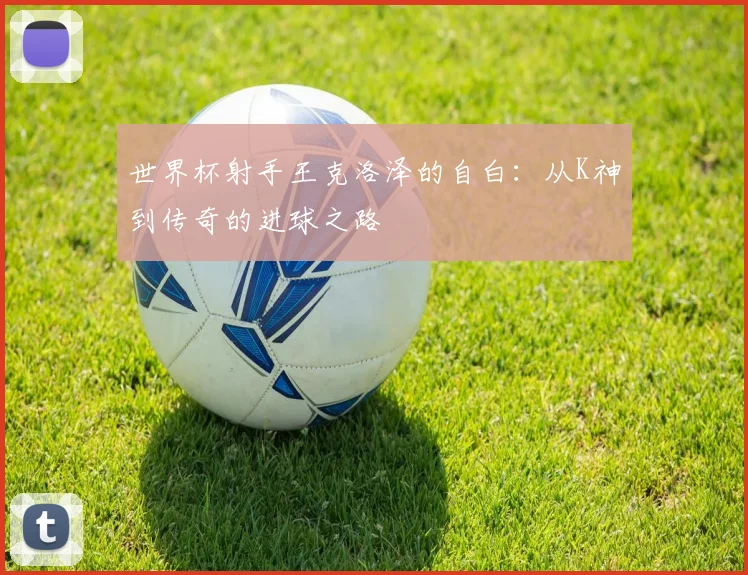 世界杯射手王克洛泽的自白：从K神到传奇的进球之路
