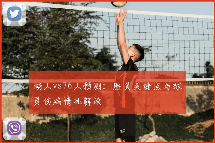 湖人vs76人预测：胜负关键点与球员伤病情况解读