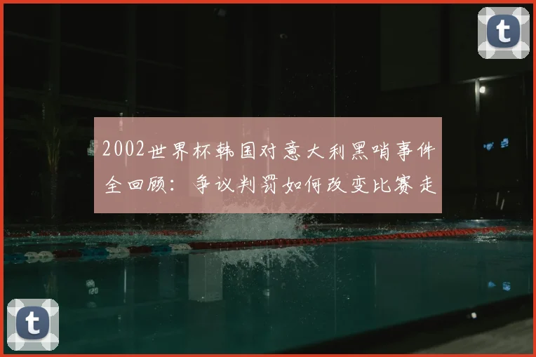 2002世界杯韩国对意大利黑哨事件全回顾：争议判罚如何改变比赛走向？