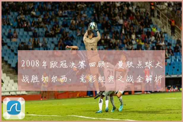 2008年欧冠决赛回顾：曼联点球大战胜切尔西，竞彩经典之战全解析